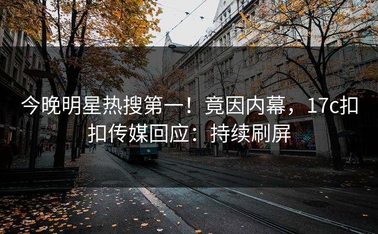 今晚明星热搜第一！竟因内幕，17c扣扣传媒回应：持续刷屏