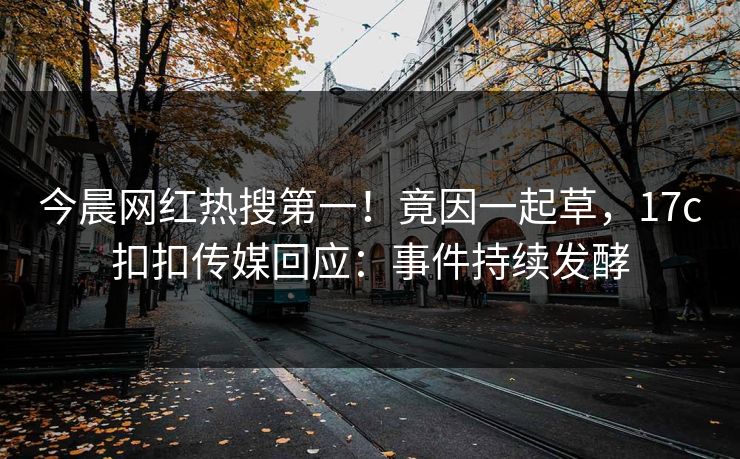 今晨网红热搜第一！竟因一起草，17c扣扣传媒回应：事件持续发酵