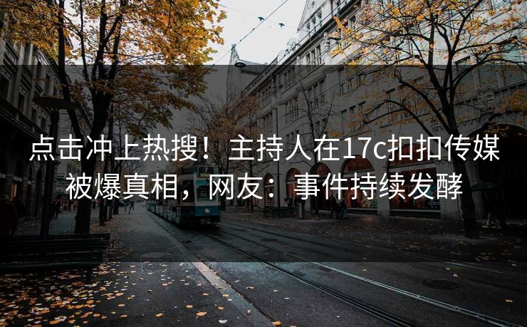 点击冲上热搜！主持人在17c扣扣传媒被爆真相，网友：事件持续发酵