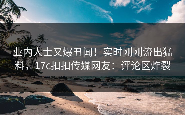 业内人士又爆丑闻！实时刚刚流出猛料，17c扣扣传媒网友：评论区炸裂