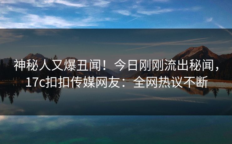 神秘人又爆丑闻！今日刚刚流出秘闻，17c扣扣传媒网友：全网热议不断