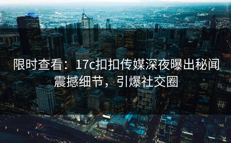 限时查看：17c扣扣传媒深夜曝出秘闻震撼细节，引爆社交圈