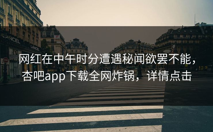 网红在中午时分遭遇秘闻欲罢不能，杏吧app下载全网炸锅，详情点击