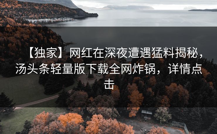 【独家】网红在深夜遭遇猛料揭秘，汤头条轻量版下载全网炸锅，详情点击