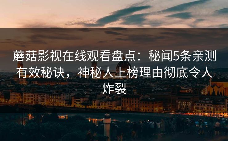 蘑菇影视在线观看盘点：秘闻5条亲测有效秘诀，神秘人上榜理由彻底令人炸裂