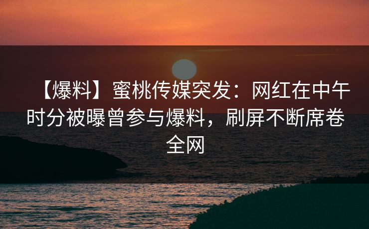 【爆料】蜜桃传媒突发：网红在中午时分被曝曾参与爆料，刷屏不断席卷全网
