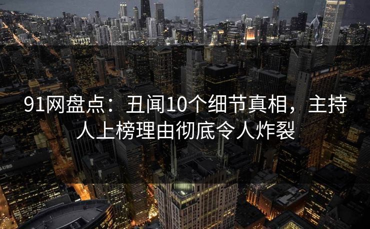 91网盘点：丑闻10个细节真相，主持人上榜理由彻底令人炸裂