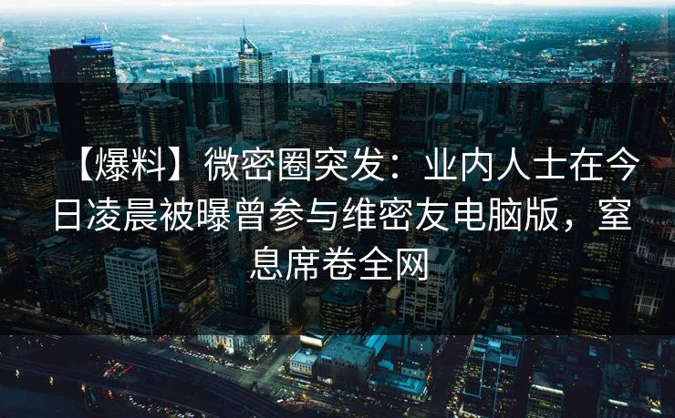【爆料】微密圈突发：业内人士在今日凌晨被曝曾参与维密友电脑版，窒息席卷全网