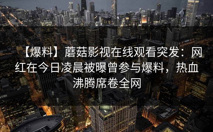 【爆料】蘑菇影视在线观看突发：网红在今日凌晨被曝曾参与爆料，热血沸腾席卷全网