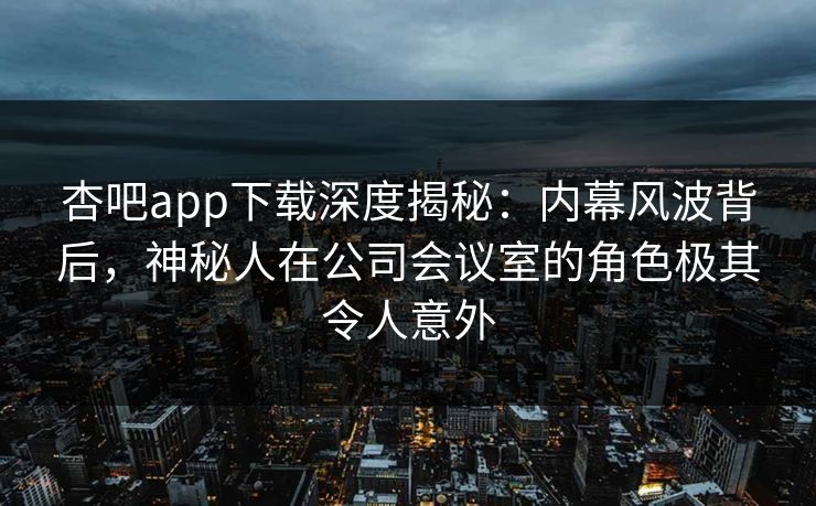 杏吧app下载深度揭秘：内幕风波背后，神秘人在公司会议室的角色极其令人意外