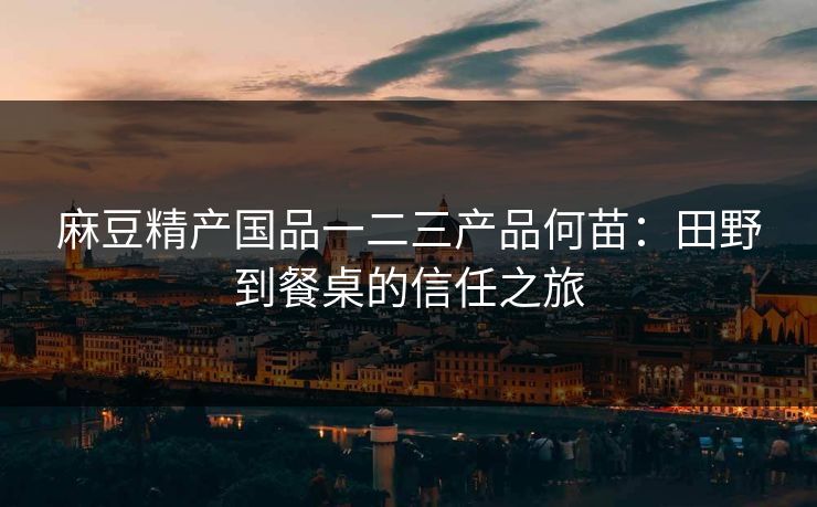 麻豆精产国品一二三产品何苗：田野到餐桌的信任之旅