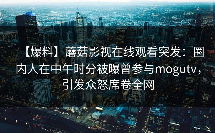 【爆料】蘑菇影视在线观看突发：圈内人在中午时分被曝曾参与mogutv，引发众怒席卷全网