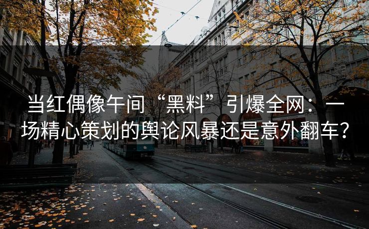 当红偶像午间“黑料”引爆全网：一场精心策划的舆论风暴还是意外翻车？