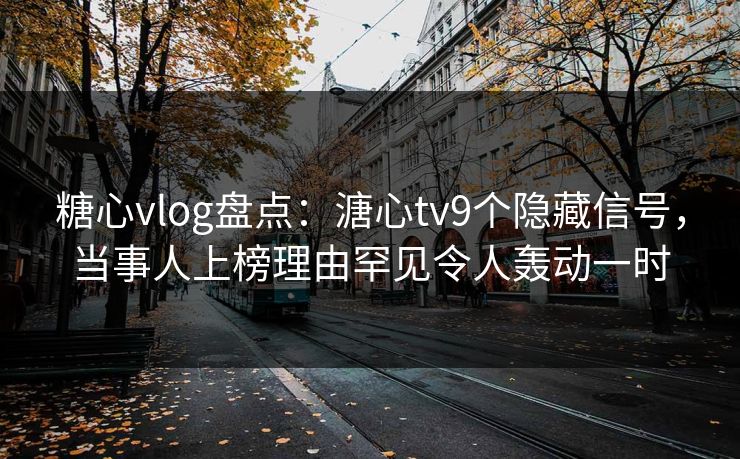 糖心vlog盘点：溏心tv9个隐藏信号，当事人上榜理由罕见令人轰动一时