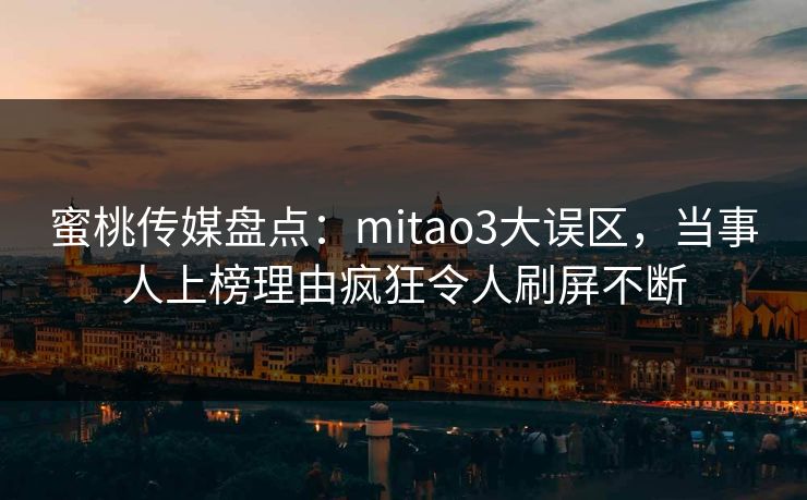 蜜桃传媒盘点：mitao3大误区，当事人上榜理由疯狂令人刷屏不断