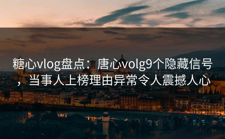 糖心vlog盘点：唐心volg9个隐藏信号，当事人上榜理由异常令人震撼人心