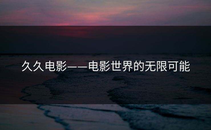 久久电影——电影世界的无限可能