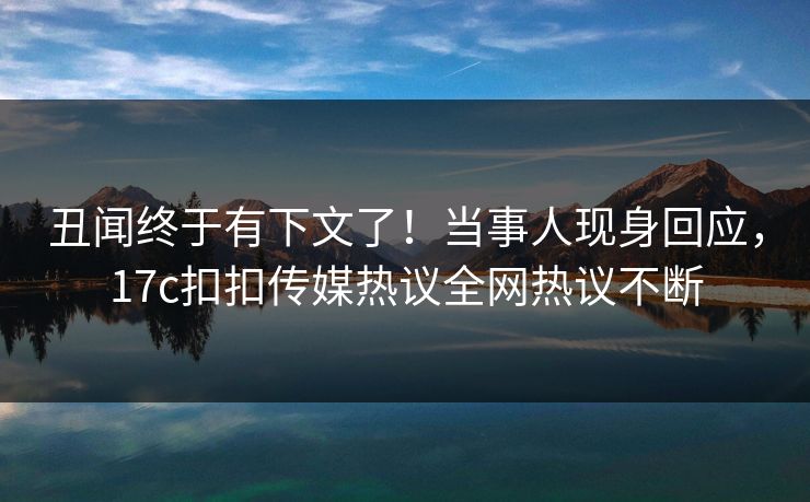 丑闻终于有下文了！当事人现身回应，17c扣扣传媒热议全网热议不断