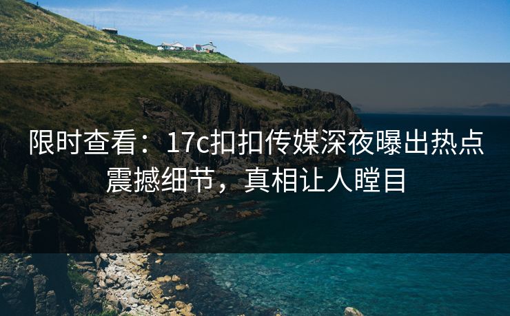 限时查看：17c扣扣传媒深夜曝出热点震撼细节，真相让人瞠目