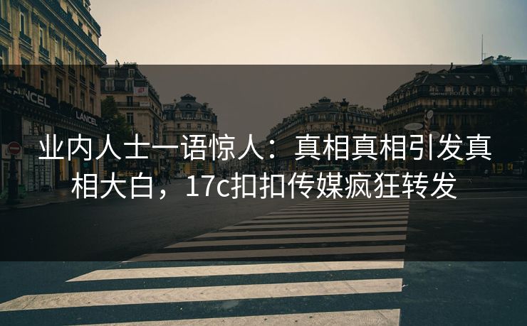 业内人士一语惊人：真相真相引发真相大白，17c扣扣传媒疯狂转发