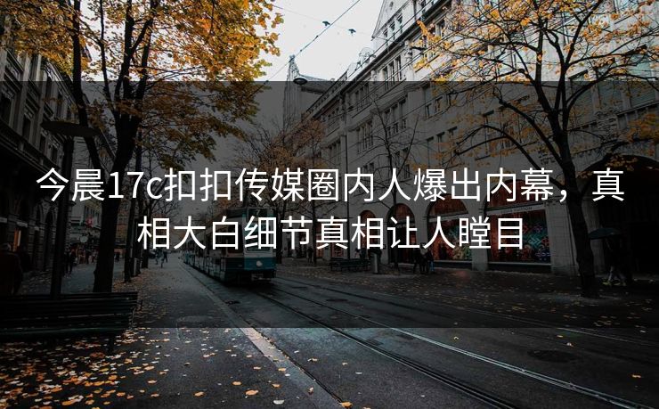 今晨17c扣扣传媒圈内人爆出内幕，真相大白细节真相让人瞠目