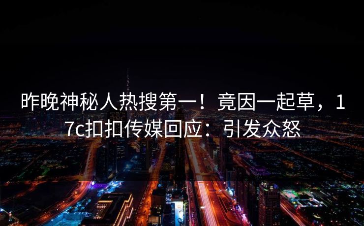 昨晚神秘人热搜第一！竟因一起草，17c扣扣传媒回应：引发众怒