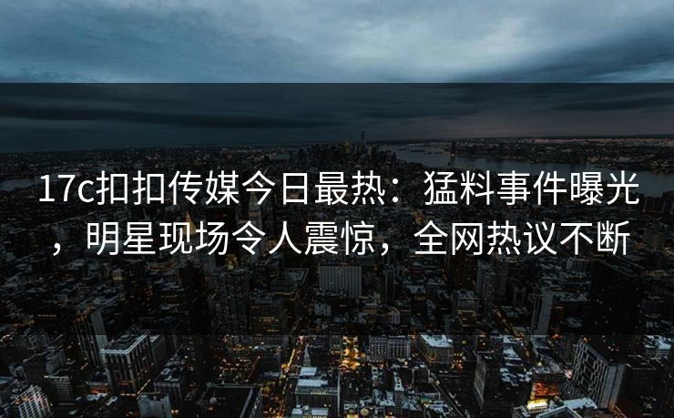 17c扣扣传媒今日最热：猛料事件曝光，明星现场令人震惊，全网热议不断