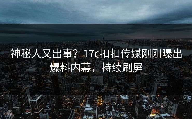 神秘人又出事？17c扣扣传媒刚刚曝出爆料内幕，持续刷屏