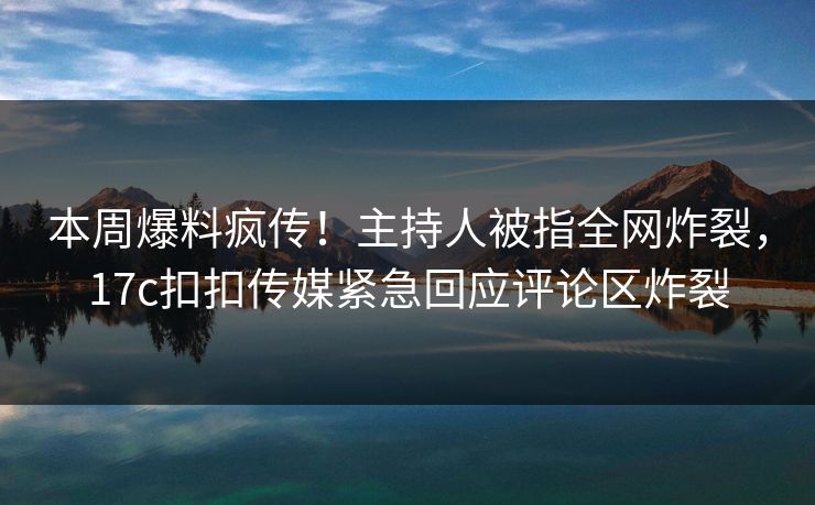 本周爆料疯传！主持人被指全网炸裂，17c扣扣传媒紧急回应评论区炸裂