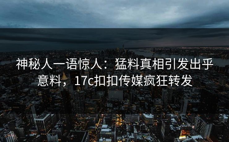 神秘人一语惊人：猛料真相引发出乎意料，17c扣扣传媒疯狂转发
