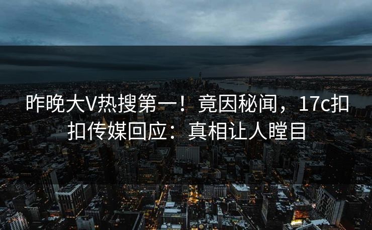 昨晚大V热搜第一！竟因秘闻，17c扣扣传媒回应：真相让人瞠目
