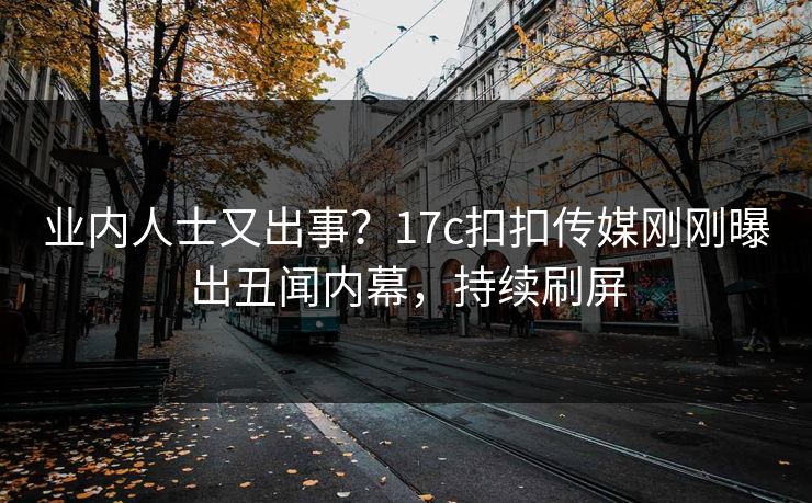 业内人士又出事？17c扣扣传媒刚刚曝出丑闻内幕，持续刷屏