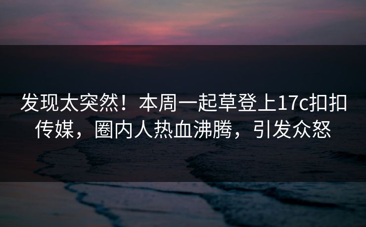 发现太突然！本周一起草登上17c扣扣传媒，圈内人热血沸腾，引发众怒