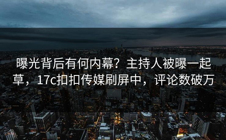 曝光背后有何内幕？主持人被曝一起草，17c扣扣传媒刷屏中，评论数破万