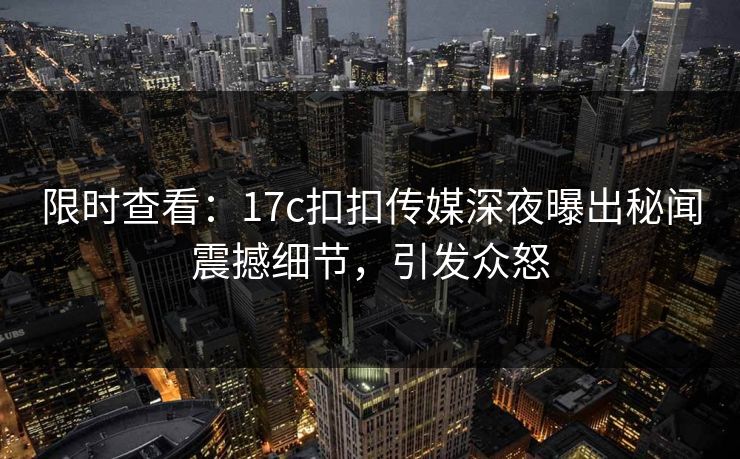 限时查看：17c扣扣传媒深夜曝出秘闻震撼细节，引发众怒