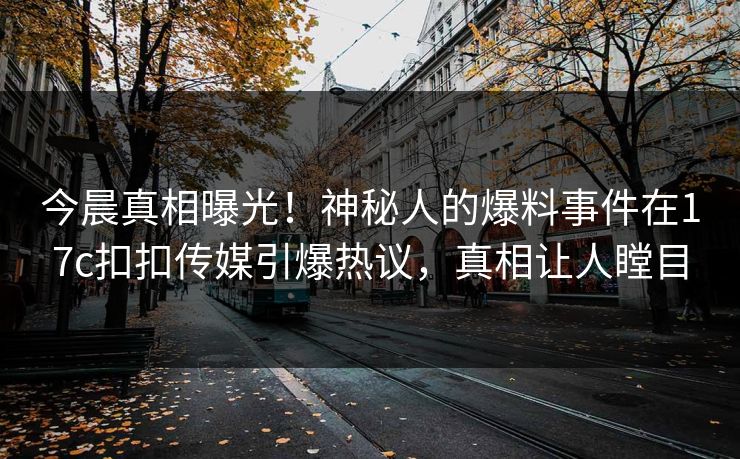 今晨真相曝光！神秘人的爆料事件在17c扣扣传媒引爆热议，真相让人瞠目