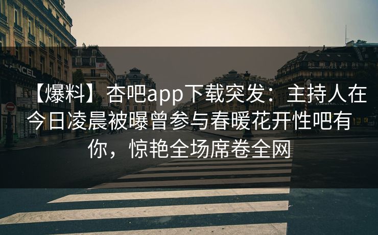 【爆料】杏吧app下载突发：主持人在今日凌晨被曝曾参与春暖花开性吧有你，惊艳全场席卷全网