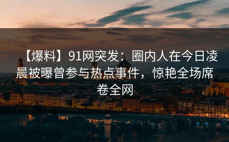 【爆料】91网突发：圈内人在今日凌晨被曝曾参与热点事件，惊艳全场席卷全网