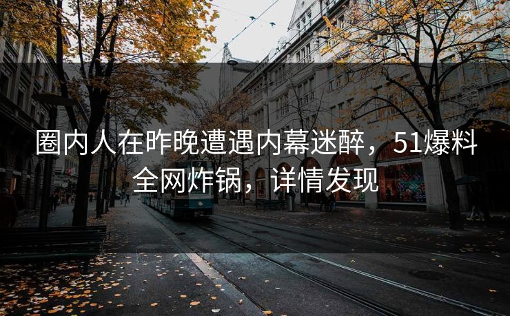 圈内人在昨晚遭遇内幕迷醉，51爆料全网炸锅，详情发现