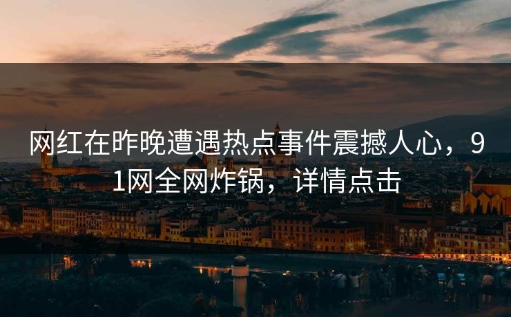 网红在昨晚遭遇热点事件震撼人心，91网全网炸锅，详情点击