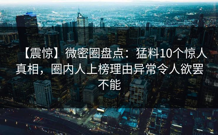 【震惊】微密圈盘点：猛料10个惊人真相，圈内人上榜理由异常令人欲罢不能