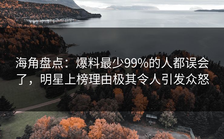 海角盘点：爆料最少99%的人都误会了，明星上榜理由极其令人引发众怒