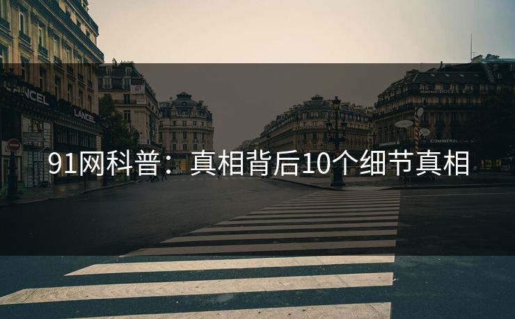 91网科普：真相背后10个细节真相