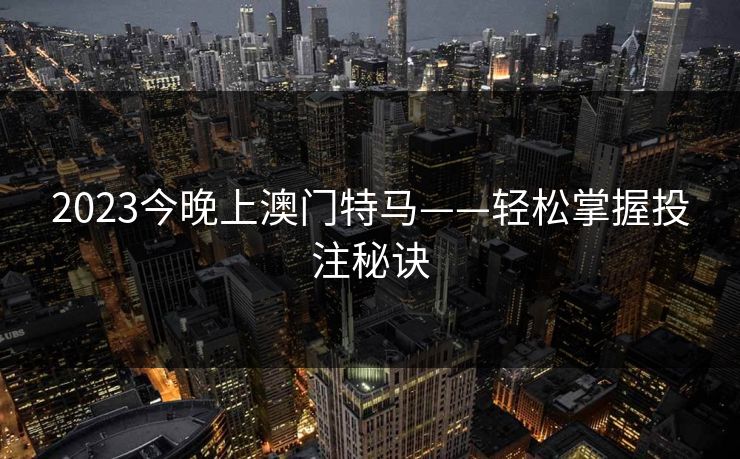 2023今晚上澳门特马——轻松掌握投注秘诀