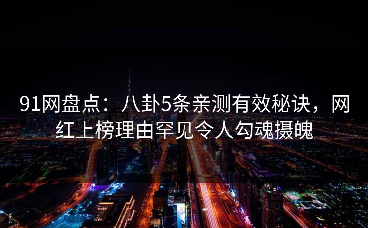 91网盘点：八卦5条亲测有效秘诀，网红上榜理由罕见令人勾魂摄魄