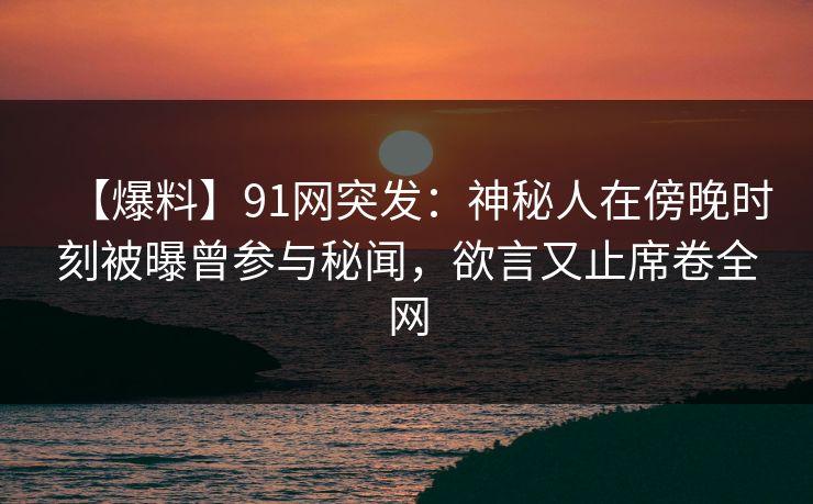 【爆料】91网突发：神秘人在傍晚时刻被曝曾参与秘闻，欲言又止席卷全网
