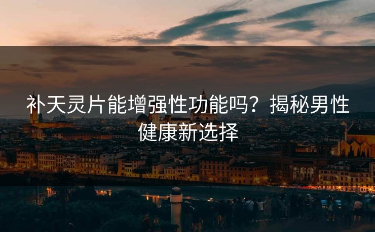补天灵片能增强性功能吗？揭秘男性健康新选择