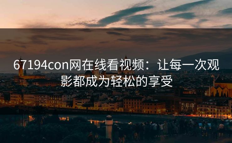 67194con网在线看视频：让每一次观影都成为轻松的享受