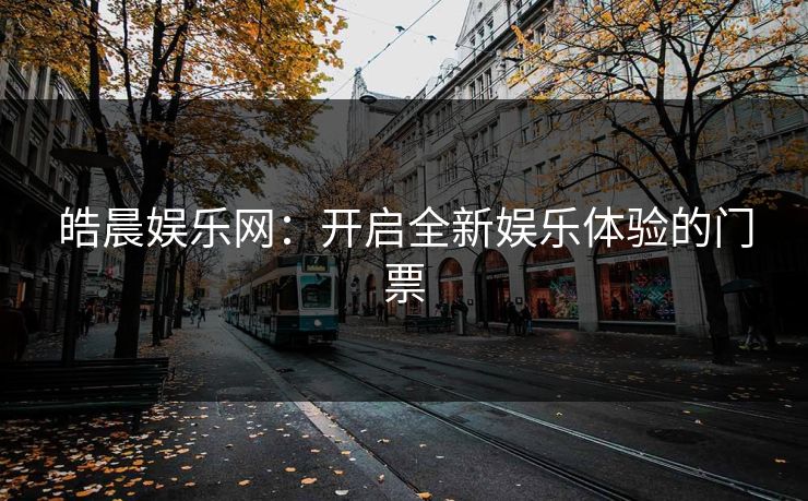 皓晨娱乐网：开启全新娱乐体验的门票