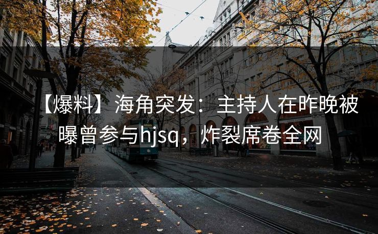 【爆料】海角突发：主持人在昨晚被曝曾参与hjsq，炸裂席卷全网
